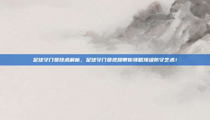 足球守门员技术解析，足球守门员视频带你领略顶级防守艺术！