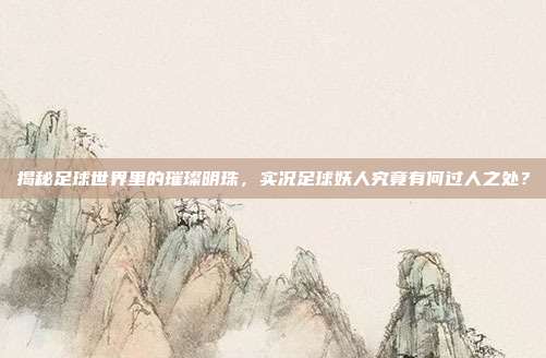 揭秘足球世界里的璀璨明珠，实况足球妖人究竟有何过人之处？