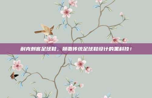 耐克刺客足球鞋，颠覆传统足球鞋设计的黑科技！