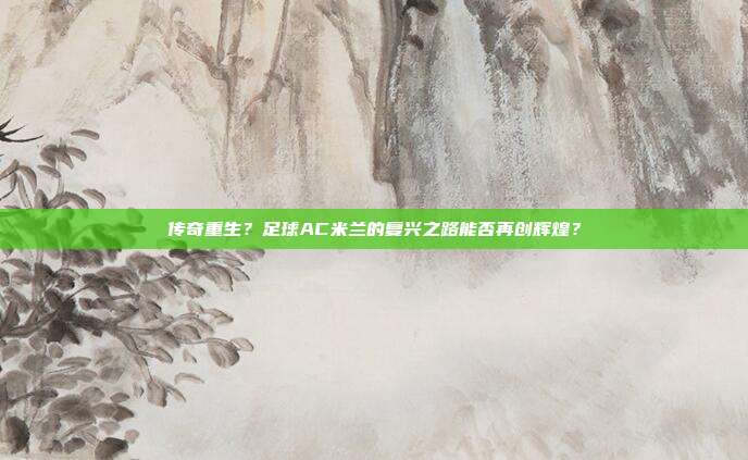 传奇重生？足球AC米兰的复兴之路能否再创辉煌？