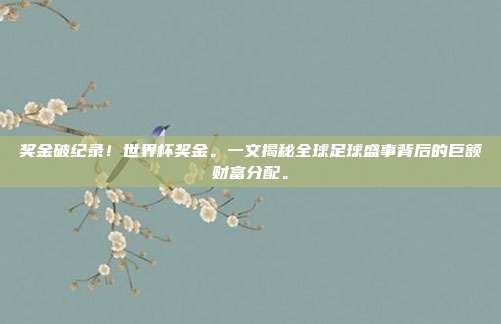 奖金破纪录！世界杯奖金。一文揭秘全球足球盛事背后的巨额财富分配。