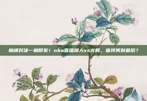 巅峰对决一触即发！nba直播湖人vs火箭，谁将笑到最后？