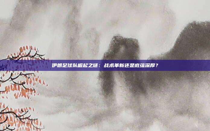 伊朗足球队崛起之谜：战术革新还是底蕴深厚？