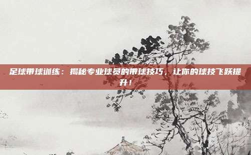 足球带球训练：揭秘专业球员的带球技巧，让你的球技飞跃提升！