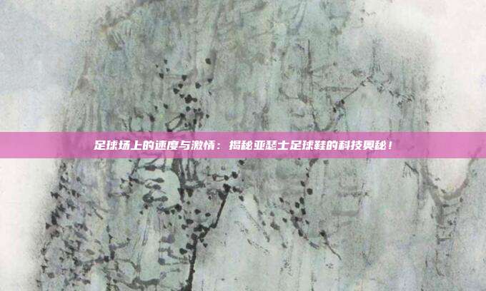 足球场上的速度与激情：揭秘亚瑟士足球鞋的科技奥秘！