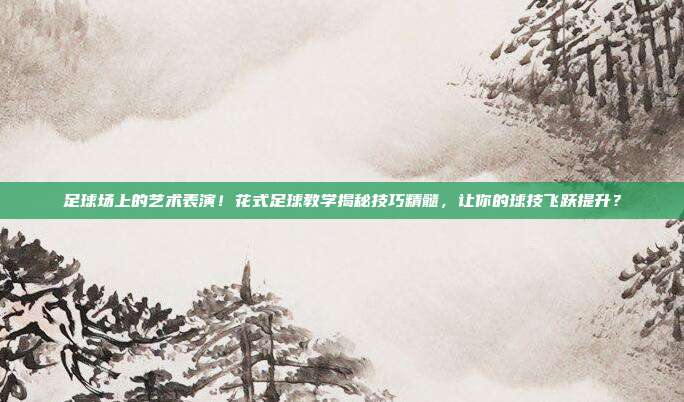 足球场上的艺术表演！花式足球教学揭秘技巧精髓，让你的球技飞跃提升？