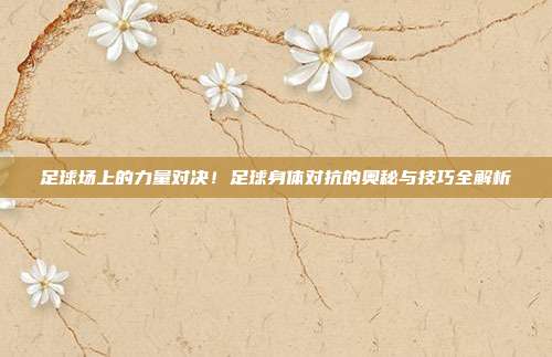 足球场上的力量对决！足球身体对抗的奥秘与技巧全解析
