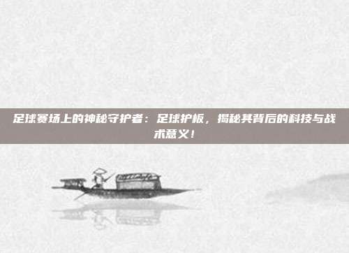 足球赛场上的神秘守护者：足球护板，揭秘其背后的科技与战术意义！