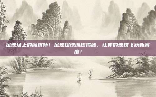 足球场上的魔术师！足球控球训练揭秘，让你的球技飞跃新高度！