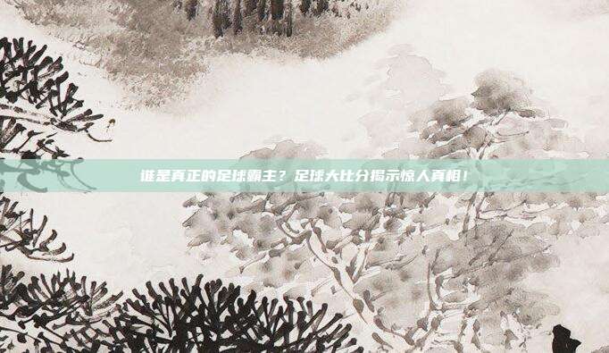 谁是真正的足球霸主？足球大比分揭示惊人真相！
