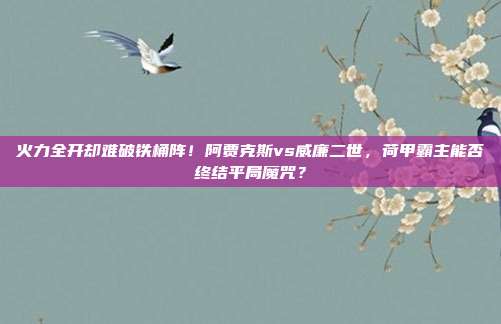 火力全开却难破铁桶阵！阿贾克斯vs威廉二世，荷甲霸主能否终结平局魔咒？