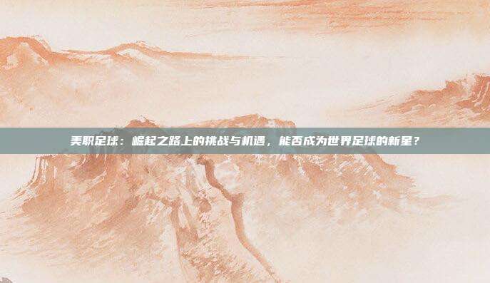 美职足球：崛起之路上的挑战与机遇，能否成为世界足球的新星？