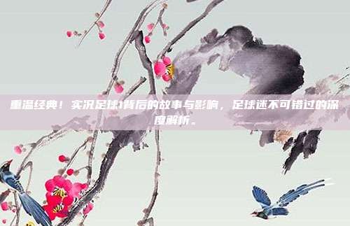 重温经典！实况足球1背后的故事与影响，足球迷不可错过的深度解析。