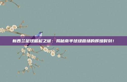 新西兰足球崛起之谜：揭秘南半球绿茵场的辉煌时刻！