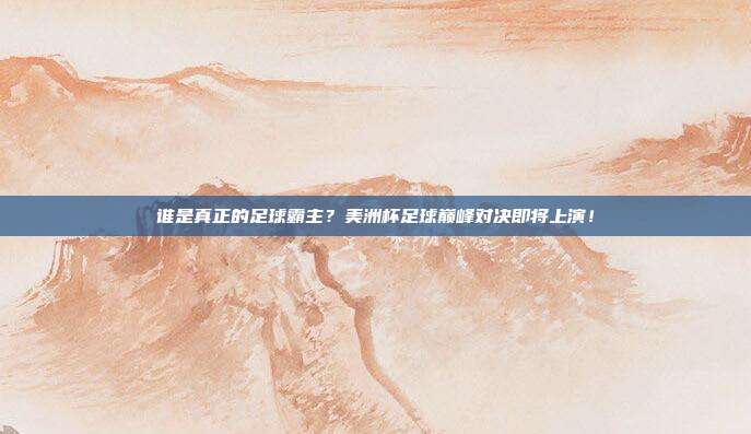 谁是真正的足球霸主？美洲杯足球巅峰对决即将上演！