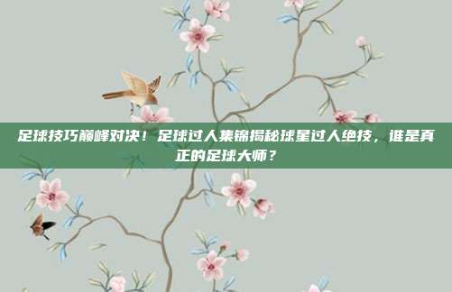 足球技巧巅峰对决！足球过人集锦揭秘球星过人绝技，谁是真正的足球大师？
