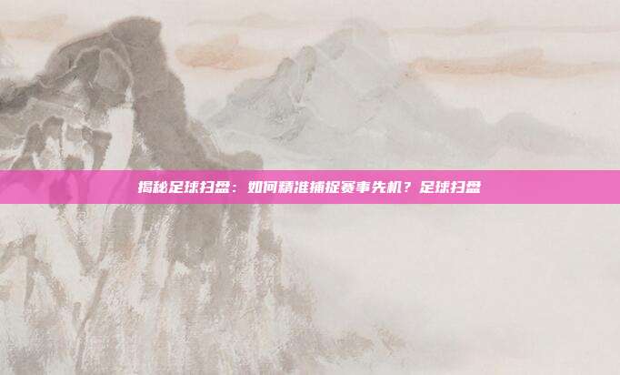 揭秘足球扫盘：如何精准捕捉赛事先机？足球扫盘