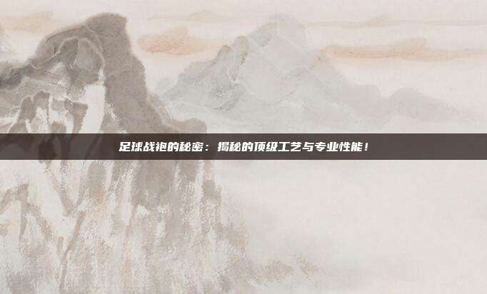 足球战袍的秘密：揭秘的顶级工艺与专业性能！