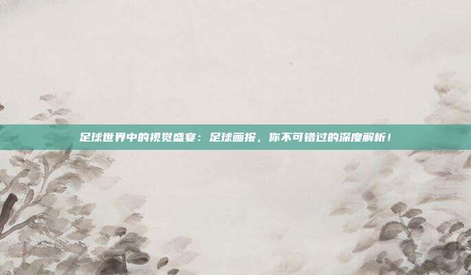 足球世界中的视觉盛宴：足球画报，你不可错过的深度解析！