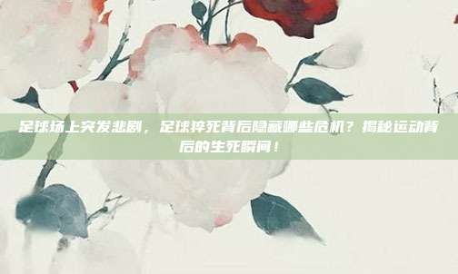 足球场上突发悲剧，足球猝死背后隐藏哪些危机？揭秘运动背后的生死瞬间！