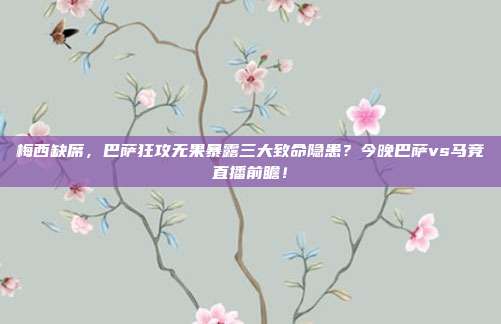 梅西缺席，巴萨狂攻无果暴露三大致命隐患？今晚巴萨vs马竞直播前瞻！