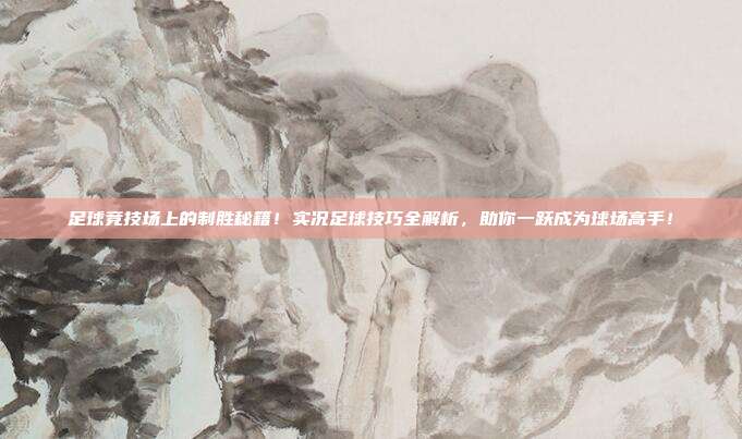 足球竞技场上的制胜秘籍！实况足球技巧全解析，助你一跃成为球场高手！