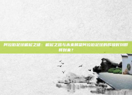 阿拉伯足球崛起之谜：崛起之路与未来展望阿拉伯足球的辉煌时刻即将到来？