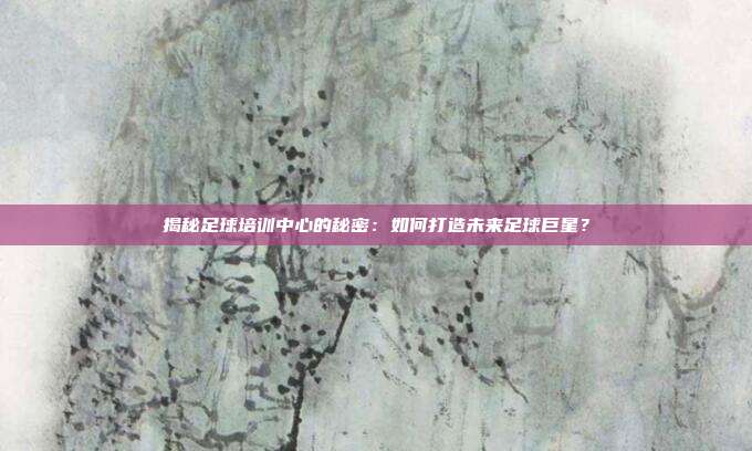 揭秘足球培训中心的秘密：如何打造未来足球巨星？