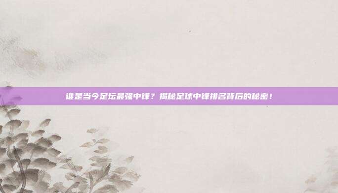 谁是当今足坛最强中锋？揭秘足球中锋排名背后的秘密！