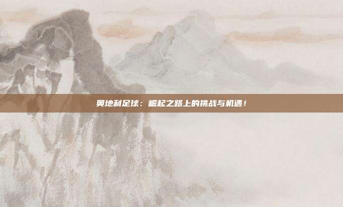 奥地利足球：崛起之路上的挑战与机遇！