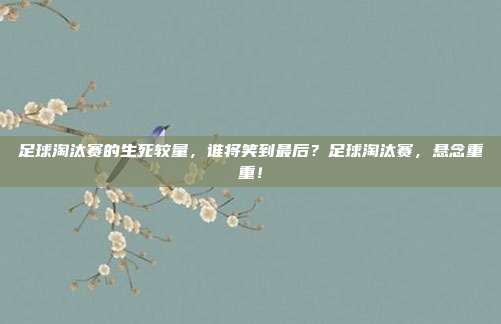 足球淘汰赛的生死较量，谁将笑到最后？足球淘汰赛，悬念重重！