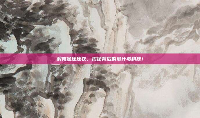 耐克足球球衣，揭秘背后的设计与科技！