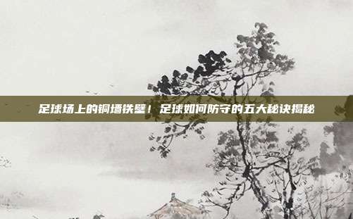足球场上的铜墙铁壁！足球如何防守的五大秘诀揭秘