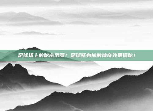 足球场上的秘密武器！足球紧身裤的神奇效果揭秘！