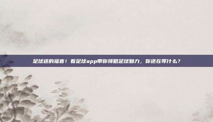 足球迷的福音！看足球app带你领略足球魅力，你还在等什么？