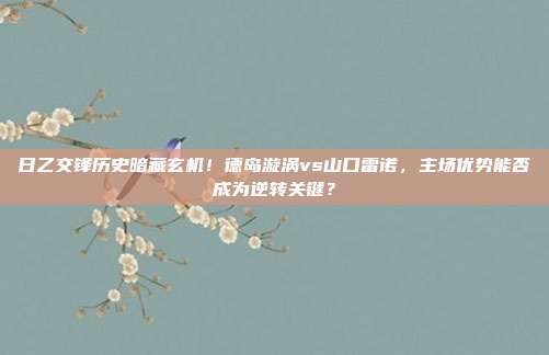 日乙交锋历史暗藏玄机！德岛漩涡vs山口雷诺，主场优势能否成为逆转关键？