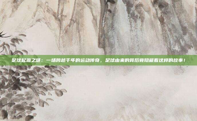 足球起源之谜：一场跨越千年的运动传奇，足球由来的背后竟隐藏着这样的故事！
