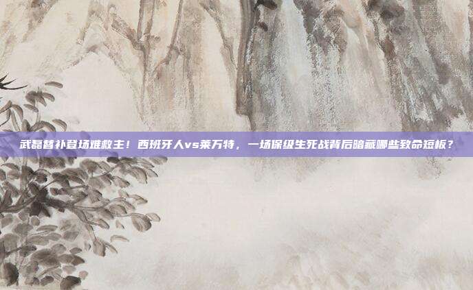 武磊替补登场难救主！西班牙人vs莱万特，一场保级生死战背后暗藏哪些致命短板？