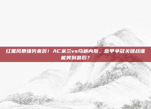 红黑风暴强势来袭！AC米兰vs乌迪内斯，意甲争冠关键战谁能笑到最后？