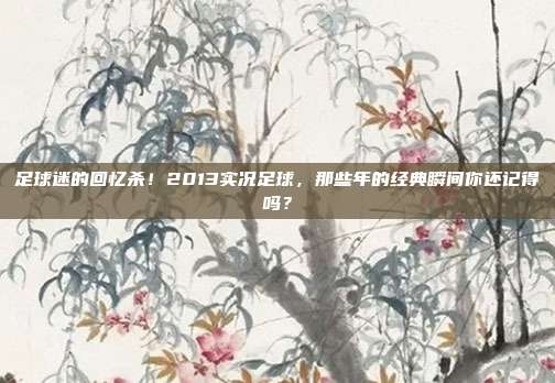 足球迷的回忆杀！2013实况足球，那些年的经典瞬间你还记得吗？