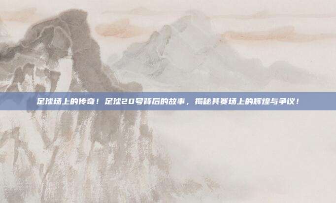 足球场上的传奇！足球20号背后的故事，揭秘其赛场上的辉煌与争议！