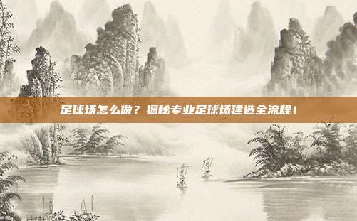 足球场怎么做？揭秘专业足球场建造全流程！