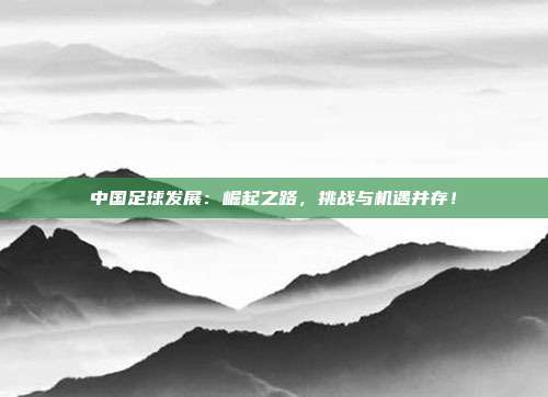 中国足球发展：崛起之路，挑战与机遇并存！
