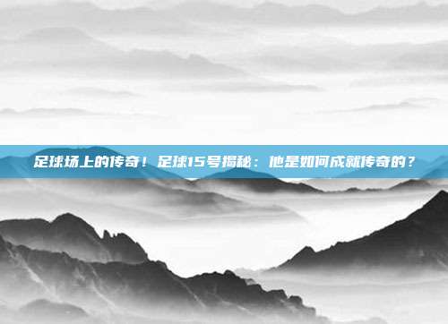 足球场上的传奇！足球15号揭秘：他是如何成就传奇的？