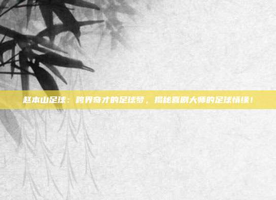 赵本山足球：跨界奇才的足球梦，揭秘喜剧大师的足球情缘！