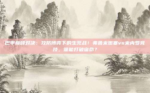 巴甲巅峰对决：攻防博弈下的生死战！弗鲁米嫩塞vs米内罗竞技，谁能打破宿命？