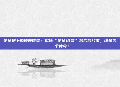足球场上的传奇符号：揭秘“足球18号”背后的故事，谁是下一个传奇？
