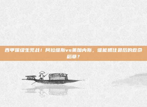 西甲保级生死战！阿拉维斯vs莱加内斯，谁能抓住最后的救命稻草？