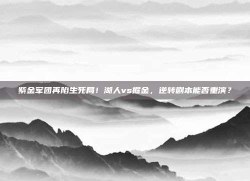 紫金军团再陷生死局！湖人vs掘金，逆转剧本能否重演？