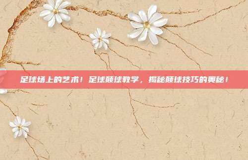 足球场上的艺术！足球颠球教学，揭秘颠球技巧的奥秘！